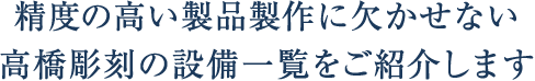 精度の高い製品製作欠かせない高橋彫刻の設備一覧をご紹介します