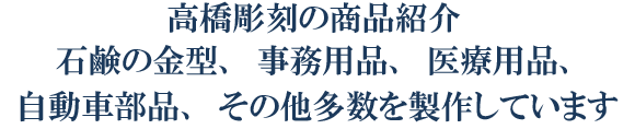 高橋彫刻の商品紹介 石鹸の金型、事務用品、医療用品、自動車部品、その他多数を製作しています